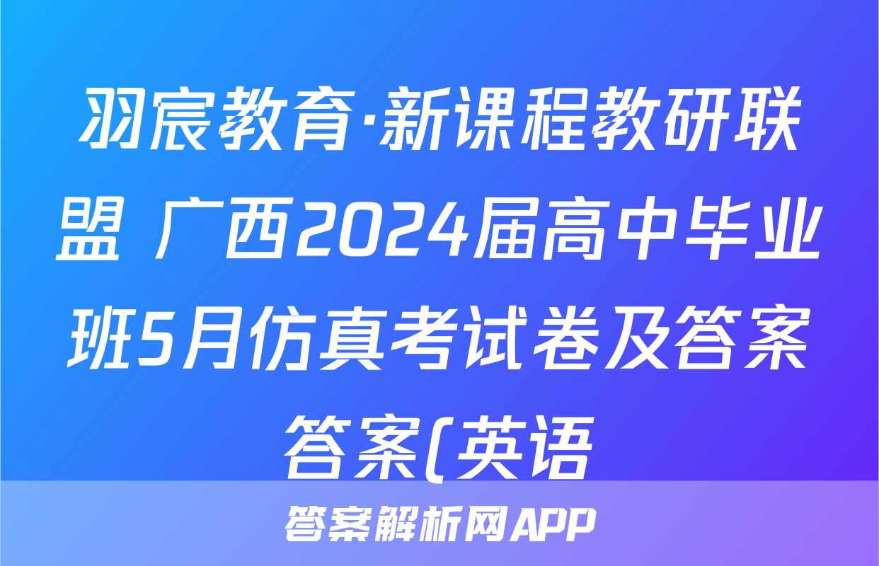 羽宸教育·新课程教研联盟 广西2024届高中毕业班5月仿真考试卷及答案答案(英语)